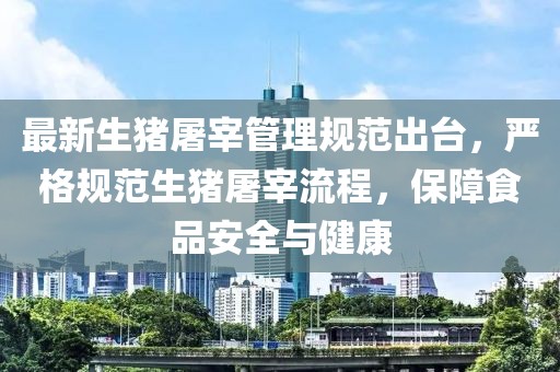 最新生豬屠宰管理規(guī)范出臺(tái)，嚴(yán)格規(guī)范生豬屠宰流程，保障食品安全與健康