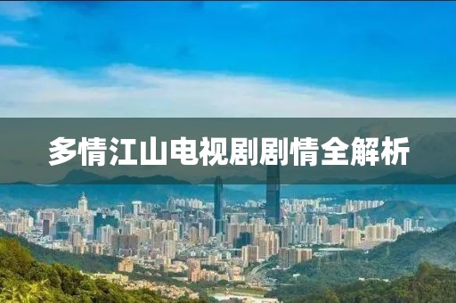 多情江山電視劇劇情全解析