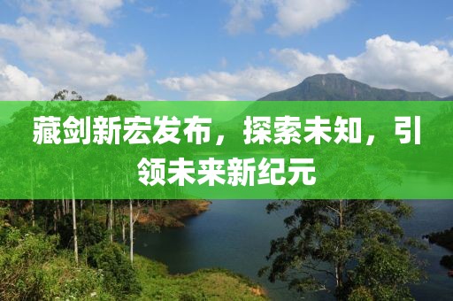 藏劍新宏發(fā)布，探索未知，引領(lǐng)未來新紀(jì)元