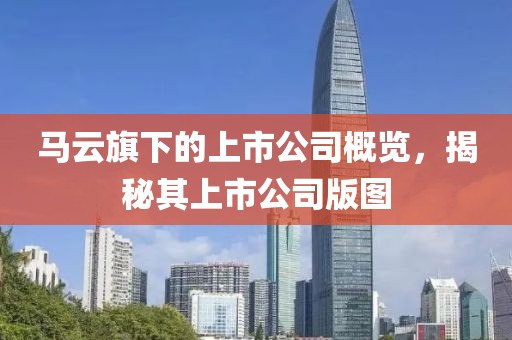 馬云旗下的上市公司概覽，揭秘其上市公司版圖