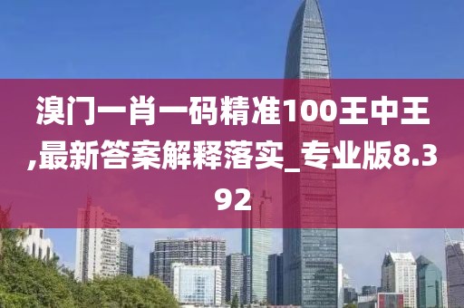 溴門一肖一碼精準(zhǔn)100王中王,最新答案解釋落實(shí)_專業(yè)版8.392