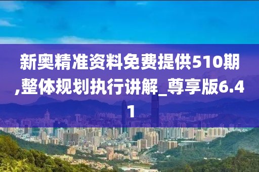 新奧精準(zhǔn)資料免費(fèi)提供510期,整體規(guī)劃執(zhí)行講解_尊享版6.41