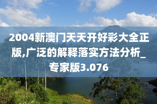 2004新澳門(mén)天天開(kāi)好彩大全正版,廣泛的解釋落實(shí)方法分析_專(zhuān)家版3.076