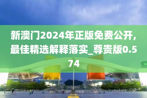 新澳門2024年正版免費(fèi)公開,最佳精選解釋落實(shí)_尊貴版0.574