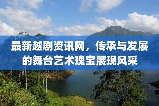 最新越劇資訊網(wǎng)，傳承與發(fā)展的舞臺(tái)藝術(shù)瑰寶展現(xiàn)風(fēng)采