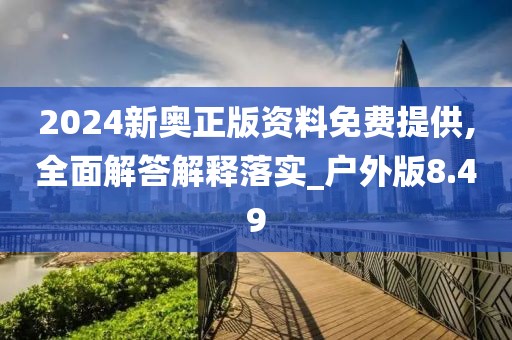 2024新奧正版資料免費(fèi)提供,全面解答解釋落實(shí)_戶外版8.49