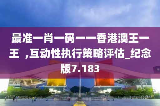 最準(zhǔn)一肖一碼一一香港澳王一王  ,互動性執(zhí)行策略評估_紀(jì)念版7.183