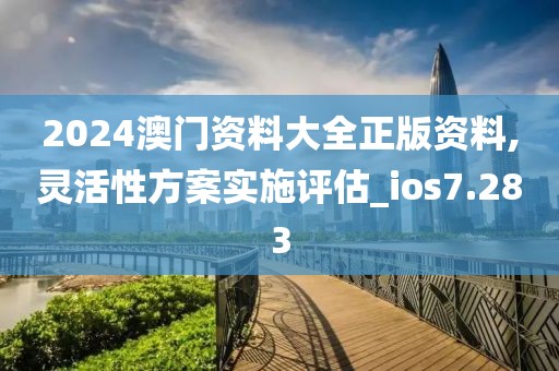 2024澳門資料大全正版資料,靈活性方案實施評估_ios7.283