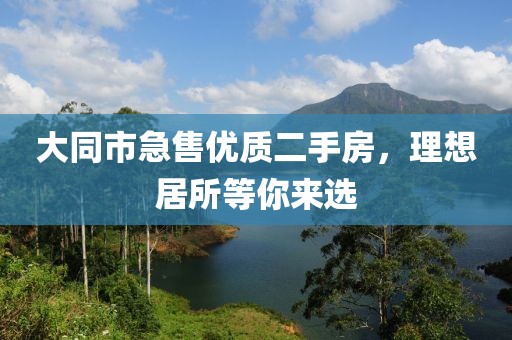 大同市急售優(yōu)質(zhì)二手房，理想居所等你來選