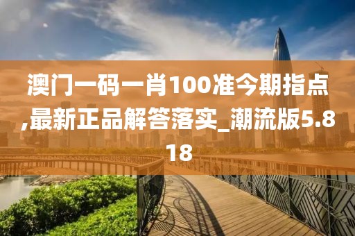 澳門一碼一肖100準(zhǔn)今期指點(diǎn),最新正品解答落實(shí)_潮流版5.818