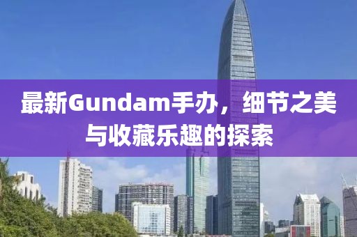 最新Gundam手辦，細(xì)節(jié)之美與收藏樂趣的探索