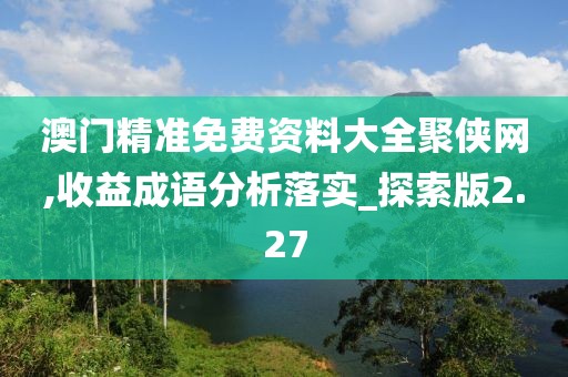 澳門精準免費資料大全聚俠網(wǎng),收益成語分析落實_探索版2.27