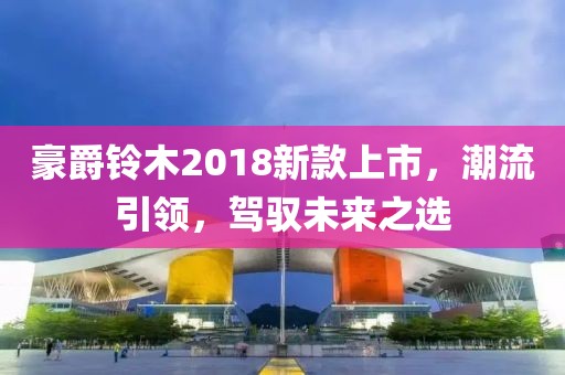 豪爵鈴木2018新款上市，潮流引領(lǐng)，駕馭未來之選