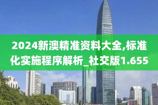 2024新澳精準資料大全,標準化實施程序解析_社交版1.655