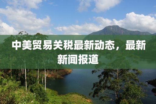 中美貿(mào)易關(guān)稅最新動態(tài)，最新新聞報道