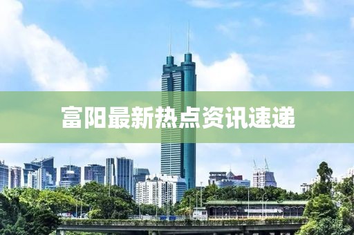 富陽最新熱點資訊速遞