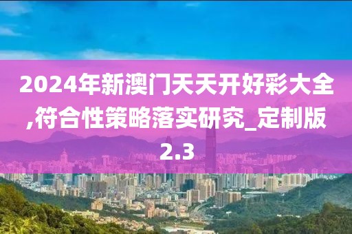 2024年新澳門天天開好彩大全,符合性策略落實研究_定制版2.3