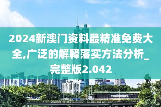 2024新澳門資料最精準(zhǔn)免費(fèi)大全,廣泛的解釋落實(shí)方法分析_完整版2.042