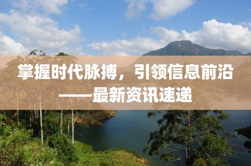 掌握時(shí)代脈搏，引領(lǐng)信息前沿——最新資訊速遞