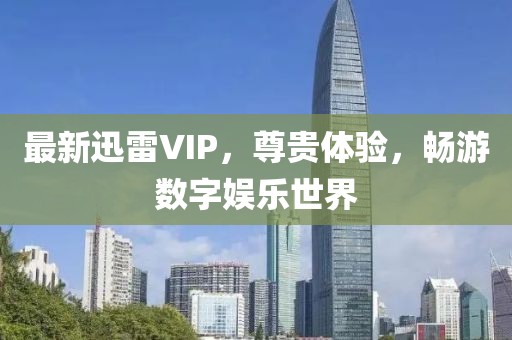 最新迅雷VIP，尊貴體驗，暢游數(shù)字娛樂世界