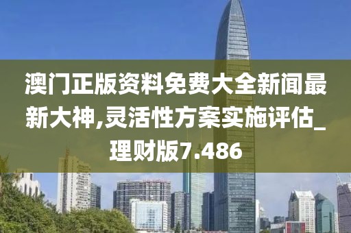 澳門正版資料免費大全新聞最新大神,靈活性方案實施評估_理財版7.486