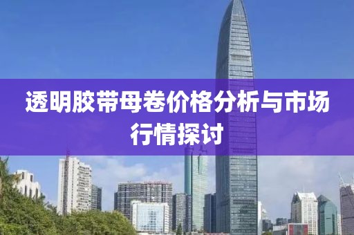 透明膠帶母卷價格分析與市場行情探討