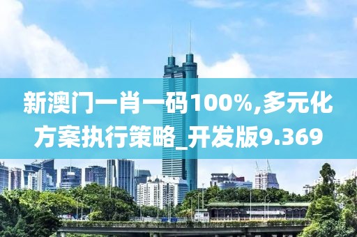 新澳門一肖一碼100%,多元化方案執(zhí)行策略_開發(fā)版9.369