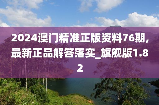 2024澳門精準(zhǔn)正版資料76期,最新正品解答落實(shí)_旗艦版1.82