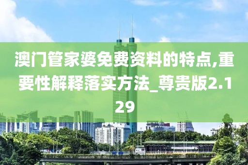 澳門管家婆免費資料的特點,重要性解釋落實方法_尊貴版2.129