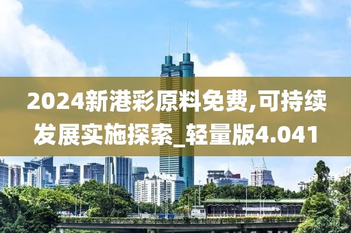 2024新港彩原料免費(fèi),可持續(xù)發(fā)展實(shí)施探索_輕量版4.041