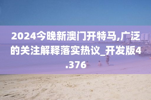 2024今晚新澳門開特馬,廣泛的關(guān)注解釋落實(shí)熱議_開發(fā)版4.376