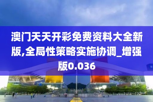 澳門天天開彩免費(fèi)資料大全新版,全局性策略實(shí)施協(xié)調(diào)_增強(qiáng)版0.036