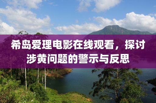 希島愛理電影在線觀看，探討涉黃問題的警示與反思