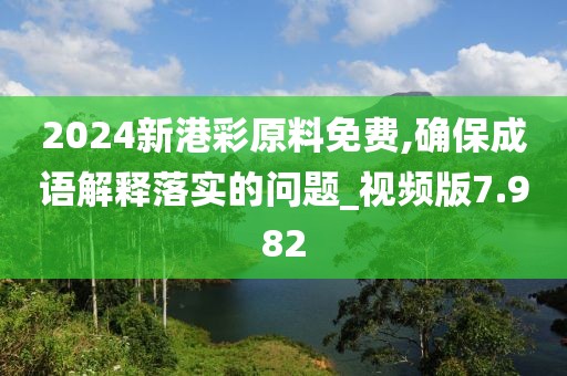 2024新港彩原料免費(fèi),確保成語(yǔ)解釋落實(shí)的問(wèn)題_視頻版7.982