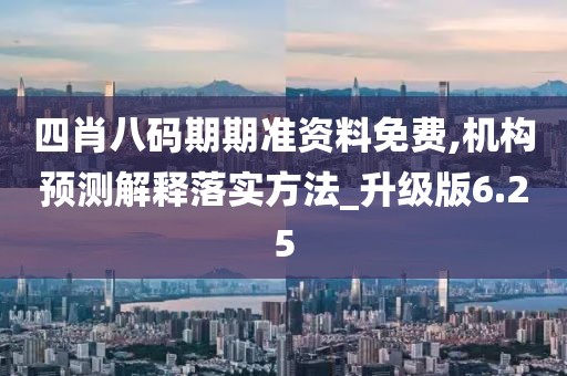 四肖八碼期期準資料免費,機構(gòu)預(yù)測解釋落實方法_升級版6.25