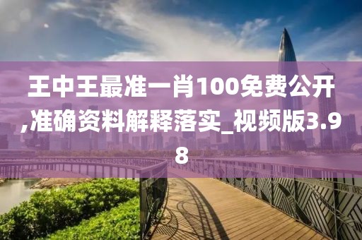 王中王最準一肖100免費公開,準確資料解釋落實_視頻版3.98