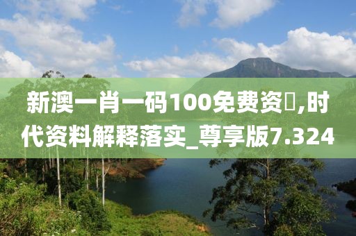 新澳一肖一碼100免費(fèi)資枓,時(shí)代資料解釋落實(shí)_尊享版7.324