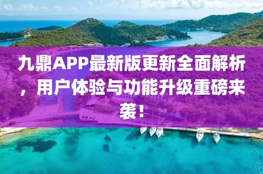 九鼎APP最新版更新全面解析，用戶體驗與功能升級重磅來襲！