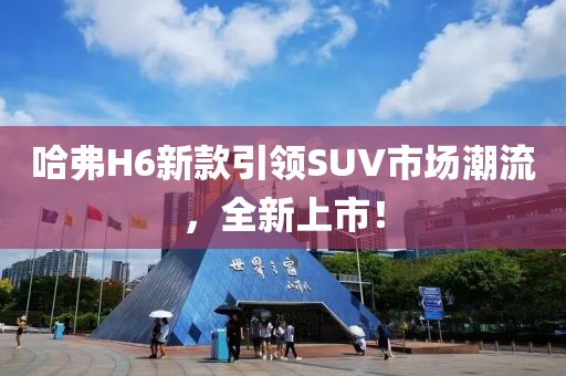 哈弗H6新款引領(lǐng)SUV市場潮流，全新上市！