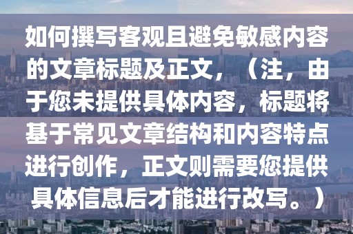 如何撰寫客觀且避免敏感內(nèi)容的文章標(biāo)題及正文，（注，由于您未提供具體內(nèi)容，標(biāo)題將基于常見文章結(jié)構(gòu)和內(nèi)容特點(diǎn)進(jìn)行創(chuàng)作，正文則需要您提供具體信息后才能進(jìn)行改寫。）