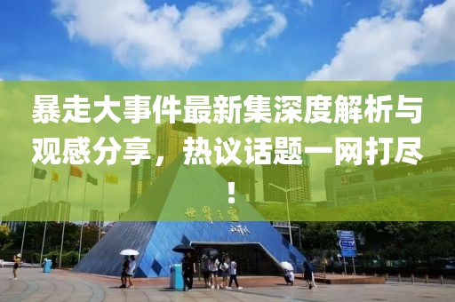 暴走大事件最新集深度解析與觀感分享，熱議話題一網(wǎng)打盡！