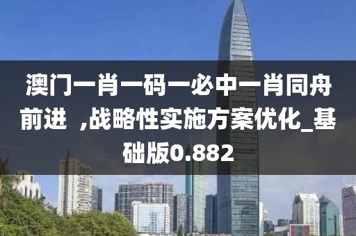 澳門一肖一碼一必中一肖同舟前進  ,戰(zhàn)略性實施方案優(yōu)化_基礎(chǔ)版0.882