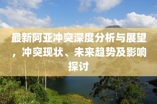 最新阿亞沖突深度分析與展望，沖突現(xiàn)狀、未來趨勢及影響探討