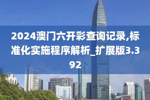 2024澳門六開彩查詢記錄,標準化實施程序解析_擴展版3.392