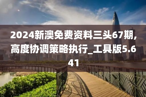 2024新澳免費資料三頭67期,高度協(xié)調(diào)策略執(zhí)行_工具版5.641