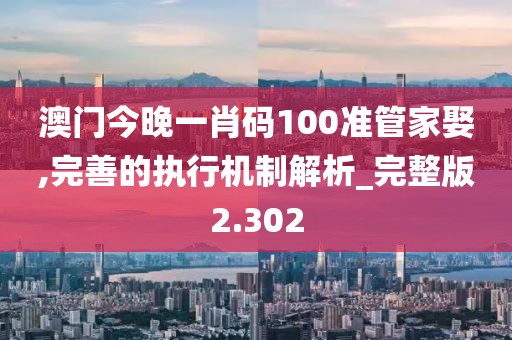 澳門今晚一肖碼100準管家娶,完善的執(zhí)行機制解析_完整版2.302