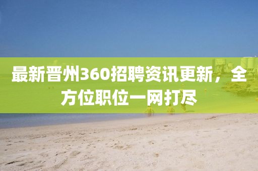 最新晉州360招聘資訊更新，全方位職位一網打盡