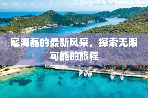 寇海磊的最新風采，探索無限可能的旅程