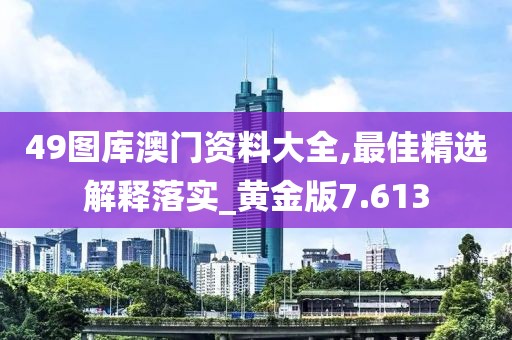 49圖庫澳門資料大全,最佳精選解釋落實_黃金版7.613