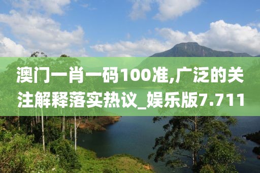 澳門一肖一碼100準,廣泛的關注解釋落實熱議_娛樂版7.711